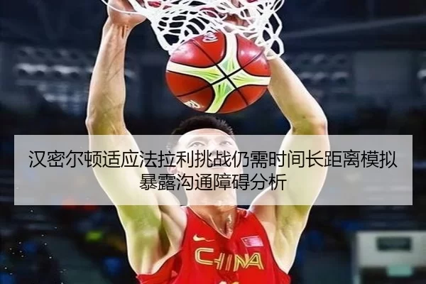汉密尔顿适应法拉利挑战仍需时间长距离模拟暴露沟通障碍分析